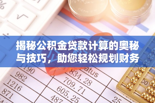 平江揭秘公积金贷款计算的奥秘与技巧，助您轻松规划财务未来