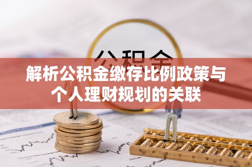 平江解析公积金缴存比例政策与个人理财规划的关联