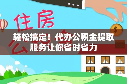 平江轻松搞定！代办公积金提取服务让你省时省力