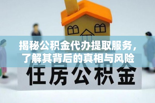 平江揭秘公积金代办提取服务，了解其背后的真相与风险