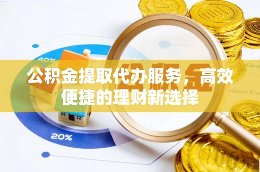 平江公积金提取代办服务，高效便捷的理财新选择