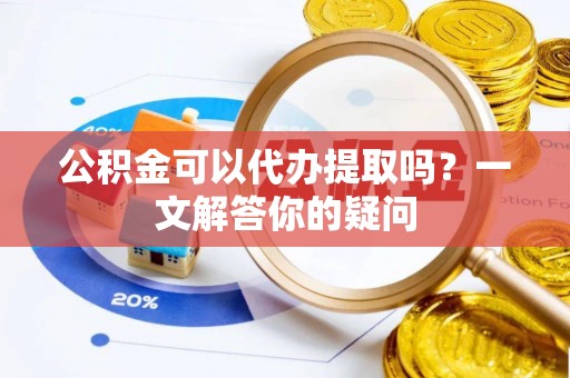 平江公积金可以代办提取吗？一文解答你的疑问