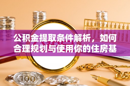 平江公积金提取条件解析，如何合理规划与使用你的住房基金