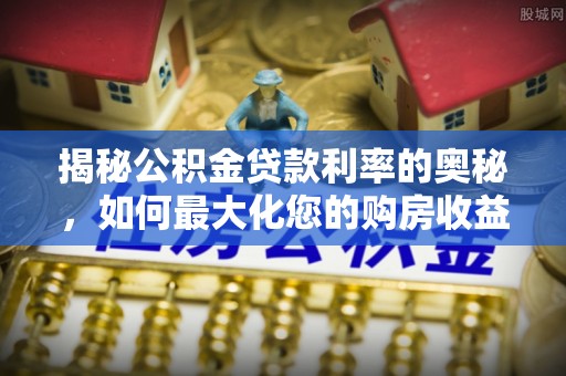 平江揭秘公积金贷款利率的奥秘，如何最大化您的购房收益