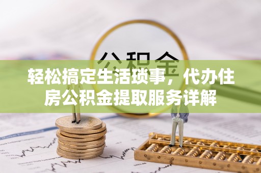 平江轻松搞定生活琐事，代办住房公积金提取服务详解