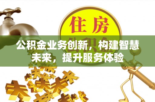 平江公积金业务创新，构建智慧未来，提升服务体验