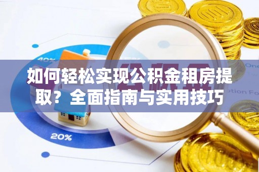 平江如何轻松实现公积金租房提取？全面指南与实用技巧