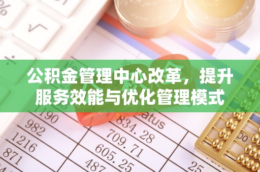 平江公积金管理中心改革，提升服务效能与优化管理模式