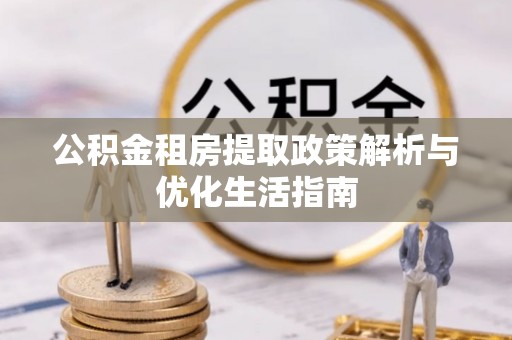 平江公积金租房提取政策解析与优化生活指南