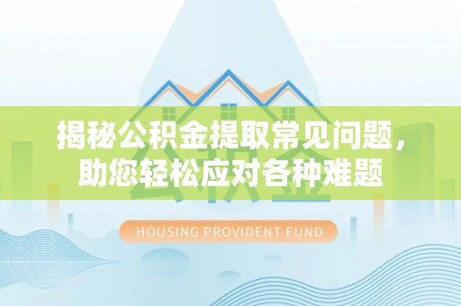 平江揭秘公积金提取常见问题，助您轻松应对各种难题