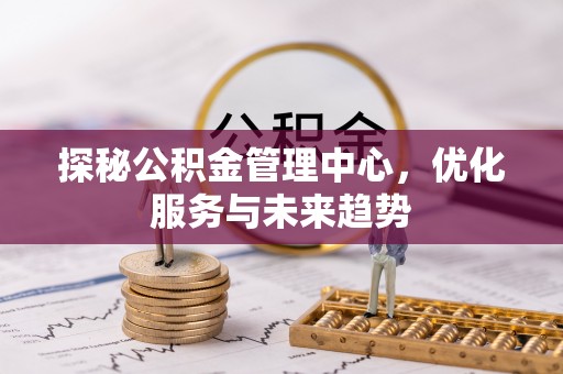 平江探秘公积金管理中心，优化服务与未来趋势