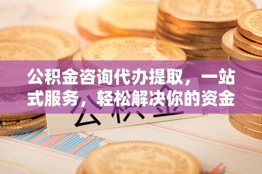 平江公积金咨询代办提取，一站式服务，轻松解决你的资金难题