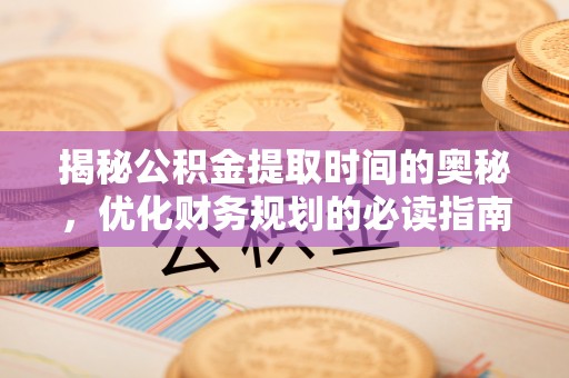 平江揭秘公积金提取时间的奥秘，优化财务规划的必读指南