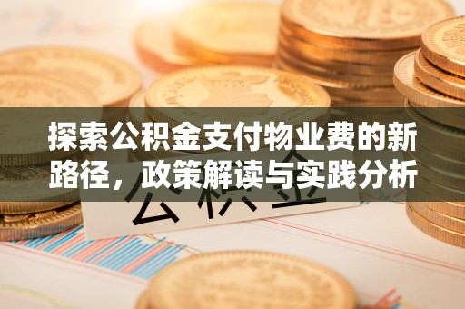 平江探索公积金支付物业费的新路径，政策解读与实践分析