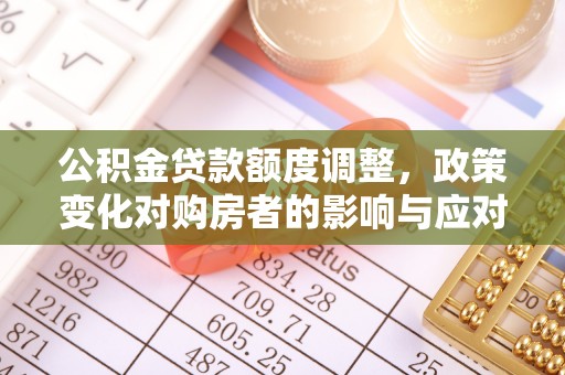 平江公积金贷款额度调整，政策变化对购房者的影响与应对策略