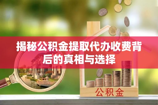 平江揭秘公积金提取代办收费背后的真相与选择
