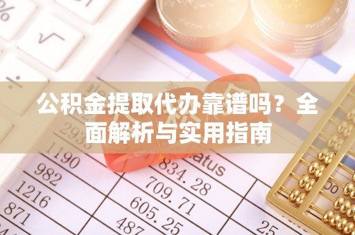 平江公积金提取代办靠谱吗？全面解析与实用指南
