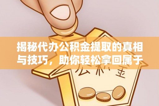 平江揭秘代办公积金提取的真相与技巧，助你轻松拿回属于你的钱