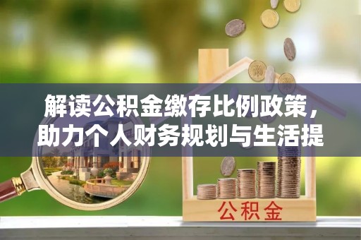 平江解读公积金缴存比例政策，助力个人财务规划与生活提升