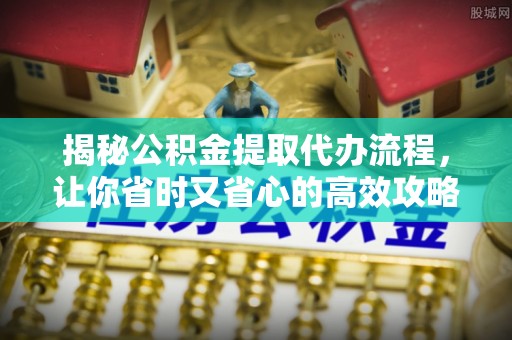 平江揭秘公积金提取代办流程，让你省时又省心的高效攻略