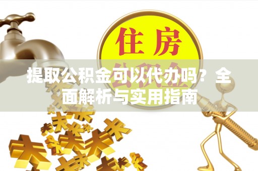 平江提取公积金可以代办吗？全面解析与实用指南