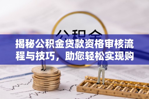 平江揭秘公积金贷款资格审核流程与技巧，助您轻松实现购房梦想