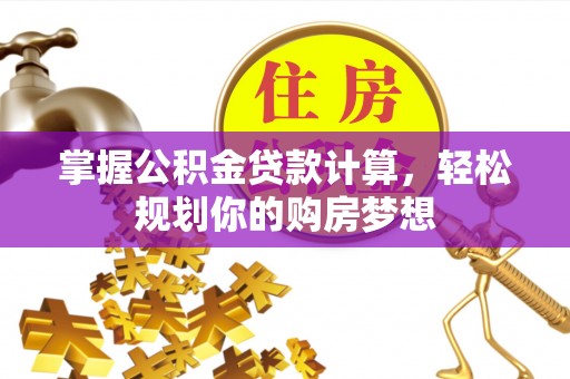 平江掌握公积金贷款计算，轻松规划你的购房梦想