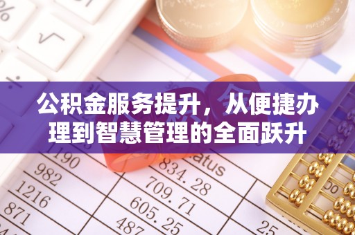 平江公积金服务提升，从便捷办理到智慧管理的全面跃升