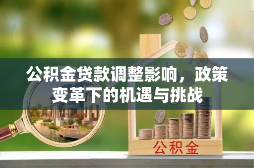 平江公积金贷款调整影响，政策变革下的机遇与挑战