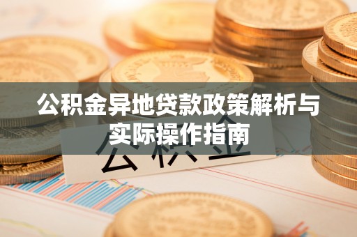 平江公积金异地贷款政策解析与实际操作指南