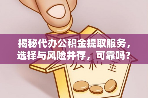 平江揭秘代办公积金提取服务，选择与风险并存，可靠吗？
