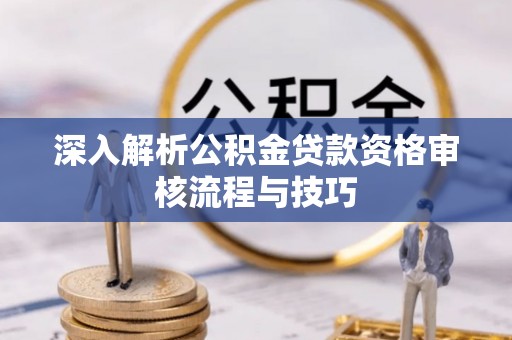 平江深入解析公积金贷款资格审核流程与技巧