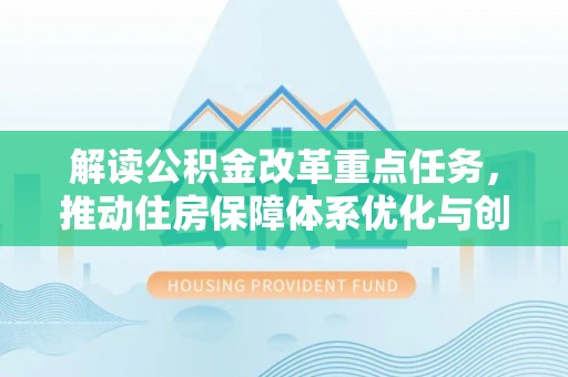 平江解读公积金改革重点任务，推动住房保障体系优化与创新