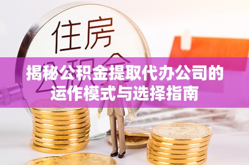 平江揭秘公积金提取代办公司的运作模式与选择指南