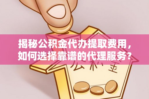 平江揭秘公积金代办提取费用，如何选择靠谱的代理服务？