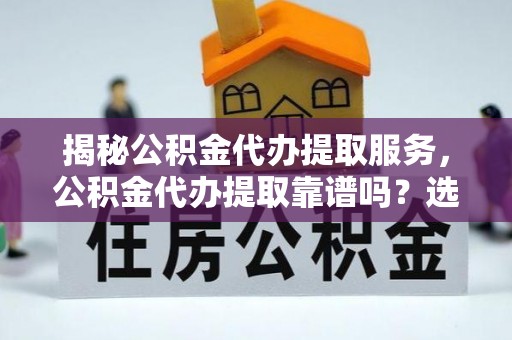 平江揭秘公积金代办提取服务，公积金代办提取靠谱吗？选择需谨慎