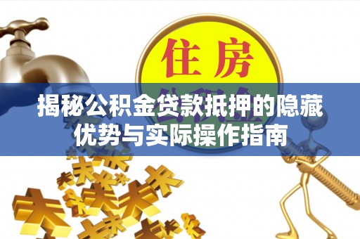 平江揭秘公积金贷款抵押的隐藏优势与实际操作指南