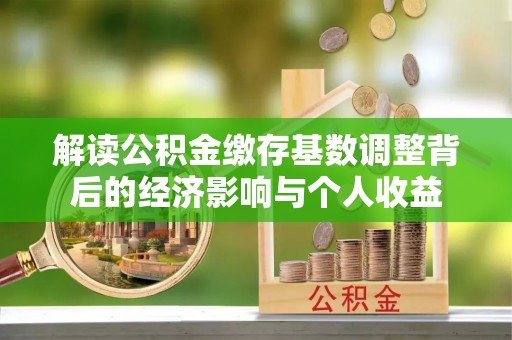 平江解读公积金缴存基数调整背后的经济影响与个人收益