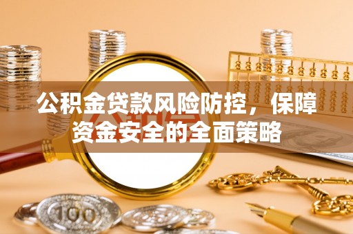 平江公积金贷款风险防控，保障资金安全的全面策略