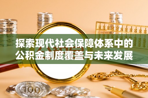 平江探索现代社会保障体系中的公积金制度覆盖与未来发展