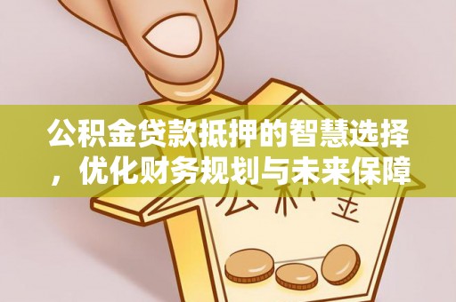 平江公积金贷款抵押的智慧选择，优化财务规划与未来保障