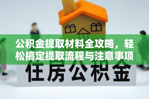 平江公积金提取材料全攻略，轻松搞定提取流程与注意事项