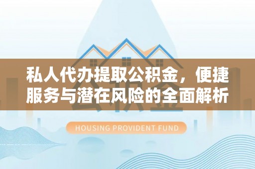 平江私人代办提取公积金，便捷服务与潜在风险的全面解析