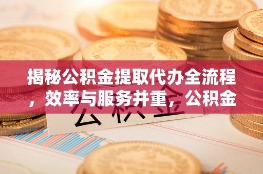 平江揭秘公积金提取代办全流程，效率与服务并重，公积金提取代办要多久不再是难题