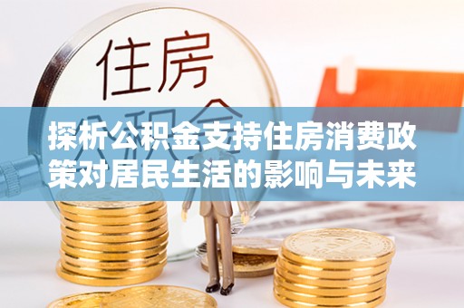 平江探析公积金支持住房消费政策对居民生活的影响与未来展望