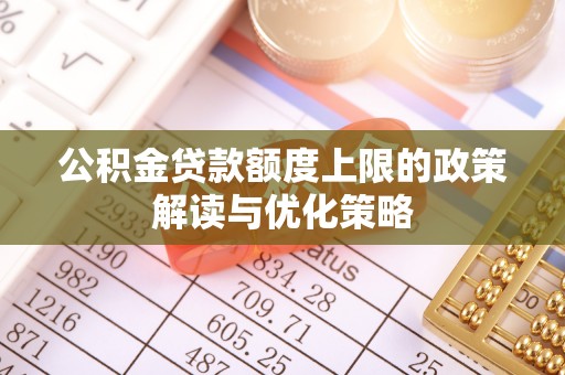 平江公积金贷款额度上限的政策解读与优化策略