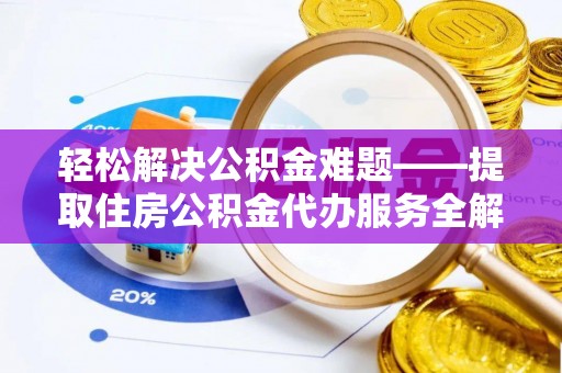 平江轻松解决公积金难题——提取住房公积金代办服务全解析