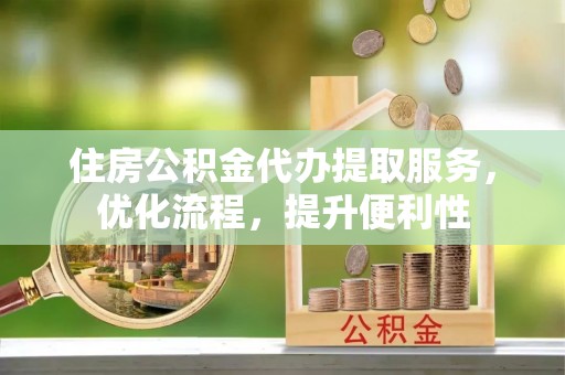 平江住房公积金代办提取服务，优化流程，提升便利性
