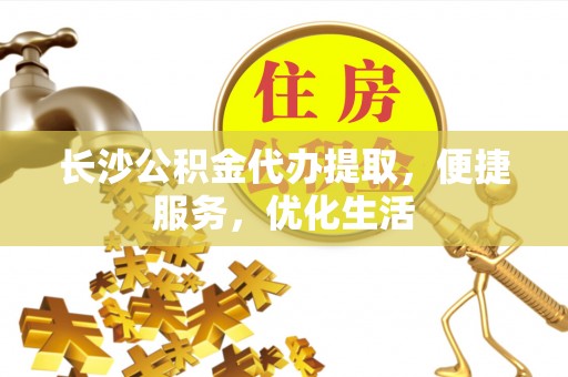 平江长沙公积金代办提取，便捷服务，优化生活