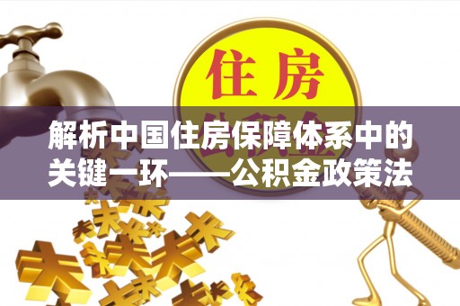 平江解析中国住房保障体系中的关键一环——公积金政策法规的演变与影响
